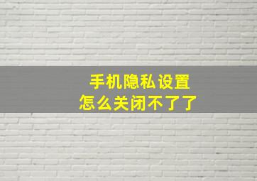 手机隐私设置怎么关闭不了了