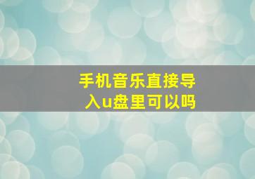 手机音乐直接导入u盘里可以吗