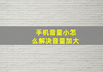 手机音量小怎么解决音量加大