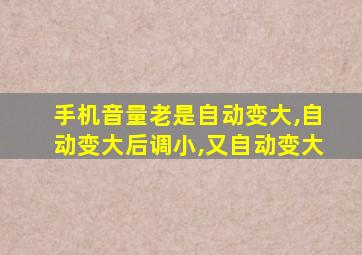 手机音量老是自动变大,自动变大后调小,又自动变大