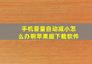 手机音量自动减小怎么办啊苹果版下载软件