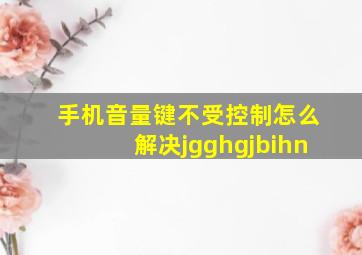 手机音量键不受控制怎么解决jgghgjbihn