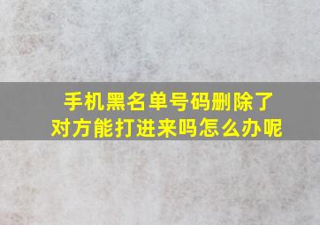 手机黑名单号码删除了对方能打进来吗怎么办呢