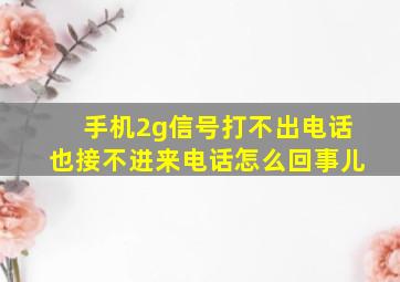 手机2g信号打不出电话也接不进来电话怎么回事儿