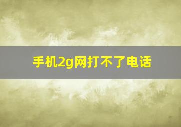 手机2g网打不了电话