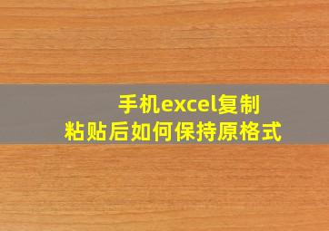 手机excel复制粘贴后如何保持原格式