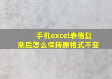 手机excel表格复制后怎么保持原格式不变