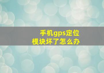 手机gps定位模块坏了怎么办