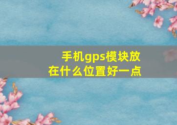 手机gps模块放在什么位置好一点