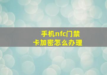 手机nfc门禁卡加密怎么办理