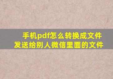 手机pdf怎么转换成文件发送给别人微信里面的文件