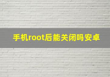 手机root后能关闭吗安卓