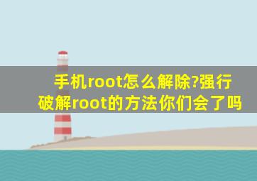 手机root怎么解除?强行破解root的方法你们会了吗