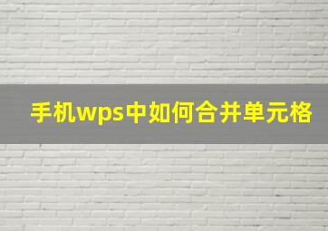 手机wps中如何合并单元格