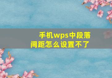 手机wps中段落间距怎么设置不了