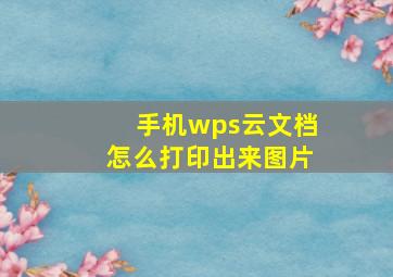 手机wps云文档怎么打印出来图片