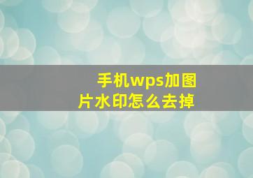 手机wps加图片水印怎么去掉