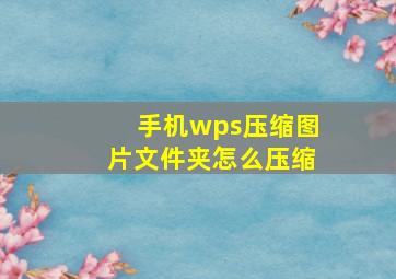 手机wps压缩图片文件夹怎么压缩