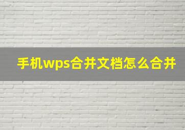 手机wps合并文档怎么合并