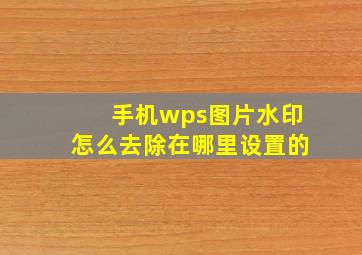 手机wps图片水印怎么去除在哪里设置的