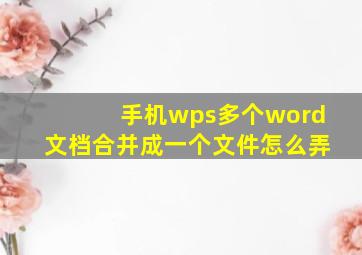 手机wps多个word文档合并成一个文件怎么弄