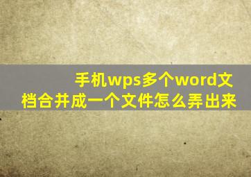 手机wps多个word文档合并成一个文件怎么弄出来