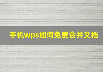 手机wps如何免费合并文档