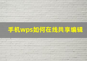 手机wps如何在线共享编辑