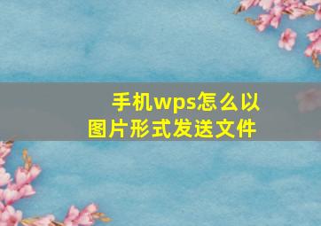 手机wps怎么以图片形式发送文件