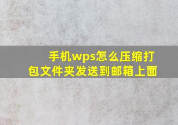 手机wps怎么压缩打包文件夹发送到邮箱上面