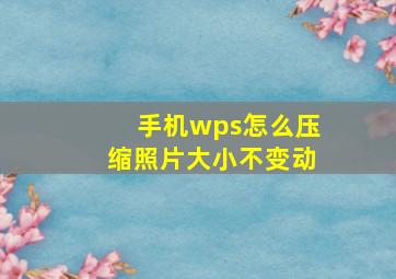 手机wps怎么压缩照片大小不变动