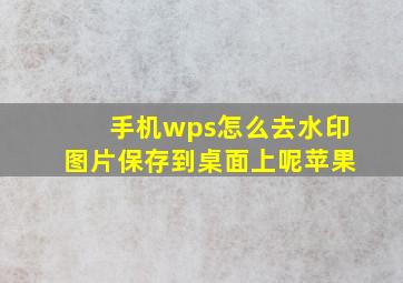 手机wps怎么去水印图片保存到桌面上呢苹果