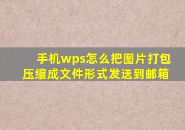 手机wps怎么把图片打包压缩成文件形式发送到邮箱