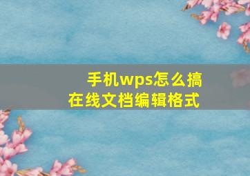 手机wps怎么搞在线文档编辑格式