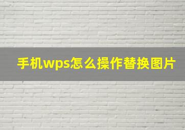 手机wps怎么操作替换图片