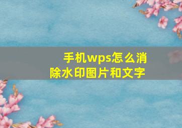 手机wps怎么消除水印图片和文字