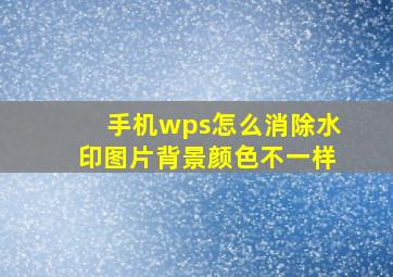 手机wps怎么消除水印图片背景颜色不一样