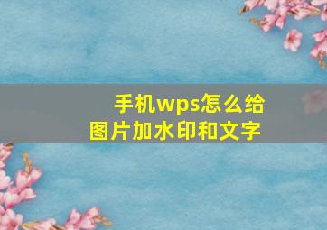 手机wps怎么给图片加水印和文字