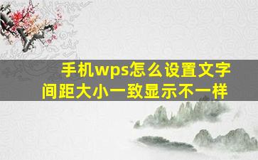 手机wps怎么设置文字间距大小一致显示不一样