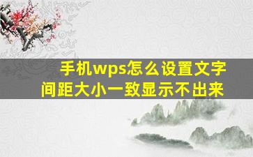 手机wps怎么设置文字间距大小一致显示不出来