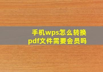 手机wps怎么转换pdf文件需要会员吗