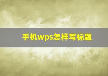 手机wps怎样写标题