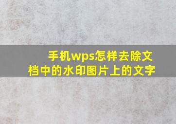 手机wps怎样去除文档中的水印图片上的文字