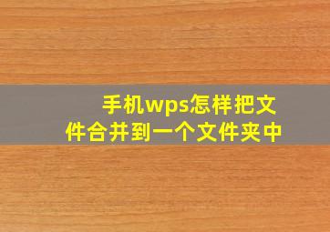 手机wps怎样把文件合并到一个文件夹中