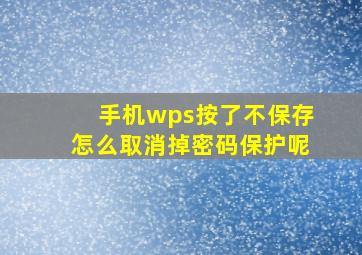 手机wps按了不保存怎么取消掉密码保护呢