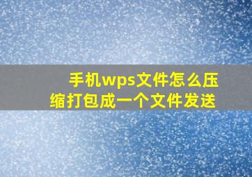 手机wps文件怎么压缩打包成一个文件发送