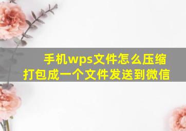 手机wps文件怎么压缩打包成一个文件发送到微信