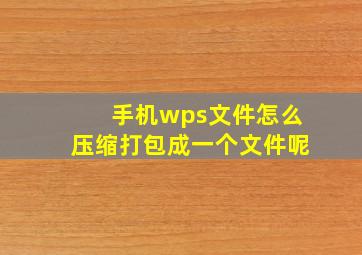 手机wps文件怎么压缩打包成一个文件呢