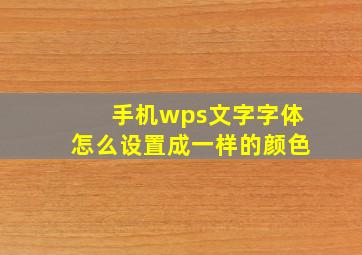 手机wps文字字体怎么设置成一样的颜色