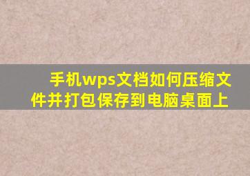 手机wps文档如何压缩文件并打包保存到电脑桌面上